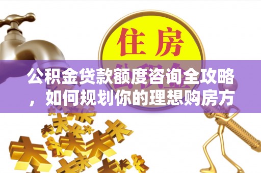 新园公积金贷款额度咨询全攻略，如何规划你的理想购房方案