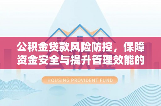 新园公积金贷款风险防控，保障资金安全与提升管理效能的多维度探索