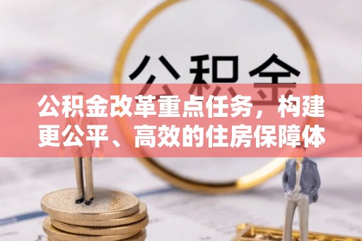 新园公积金改革重点任务，构建更公平、高效的住房保障体系
