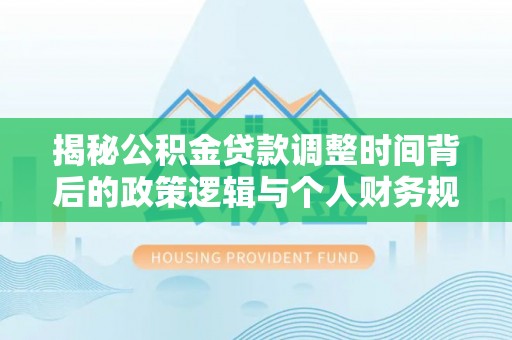 新园揭秘公积金贷款调整时间背后的政策逻辑与个人财务规划