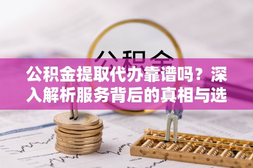 新园公积金提取代办靠谱吗？深入解析服务背后的真相与选择指南
