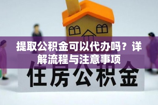 新园提取公积金可以代办吗？详解流程与注意事项