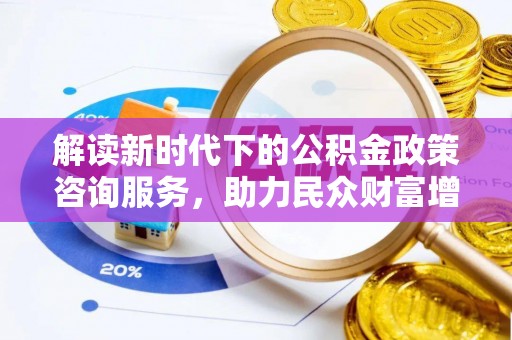 新园解读新时代下的公积金政策咨询服务，助力民众财富增值与安居梦想