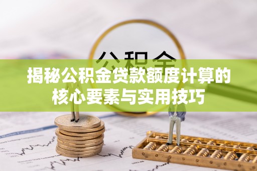 新园揭秘公积金贷款额度计算的核心要素与实用技巧