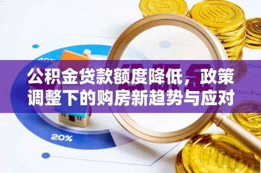 新园公积金贷款额度降低，政策调整下的购房新趋势与应对策略
