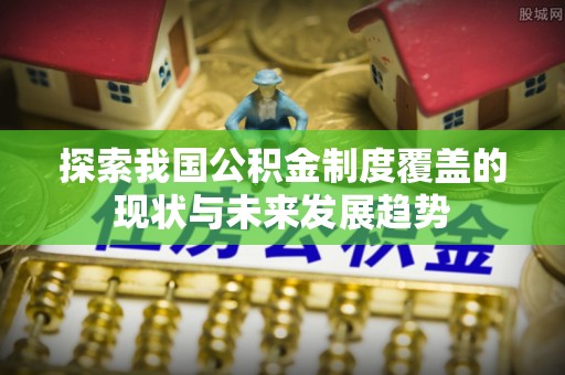 新园探索我国公积金制度覆盖的现状与未来发展趋势