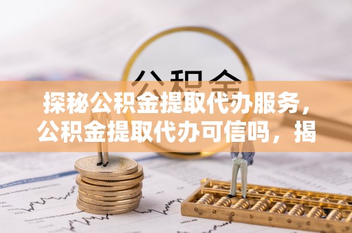 新园探秘公积金提取代办服务，公积金提取代办可信吗，揭秘真相与选择指南