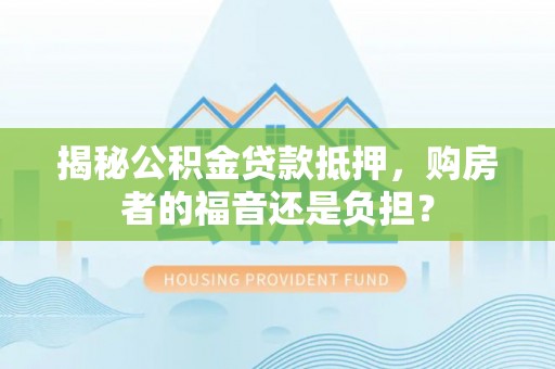 新园揭秘公积金贷款抵押，购房者的福音还是负担？