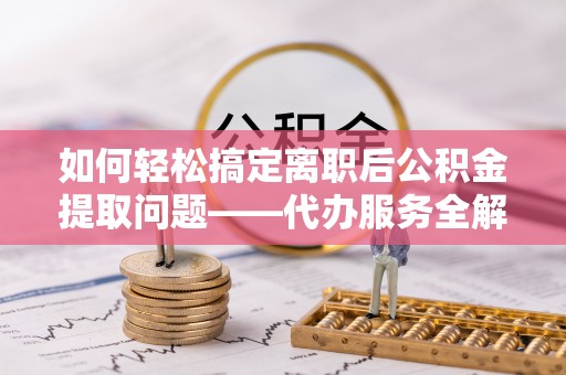 新园如何轻松搞定离职后公积金提取问题——代办服务全解析