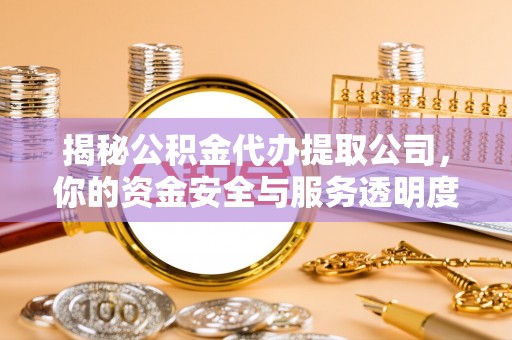 新园揭秘公积金代办提取公司，你的资金安全与服务透明度指南