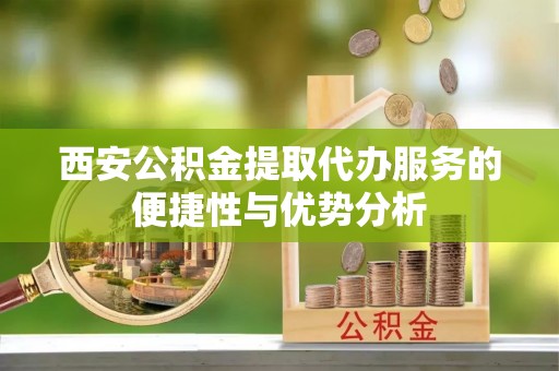 新园西安公积金提取代办服务的便捷性与优势分析