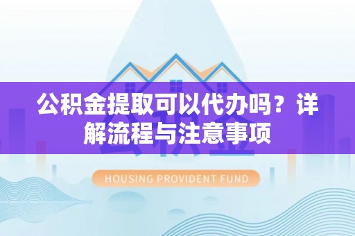 新园公积金提取可以代办吗？详解流程与注意事项