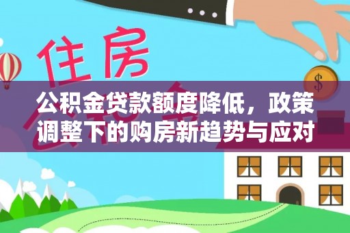 新园公积金贷款额度降低，政策调整下的购房新趋势与应对策略