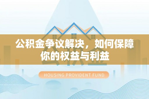 新园公积金争议解决，如何保障你的权益与利益
