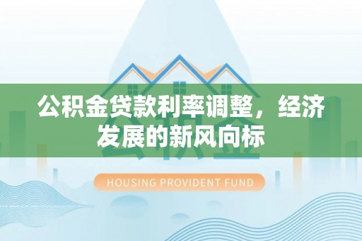 新园公积金贷款利率调整，经济发展的新风向标