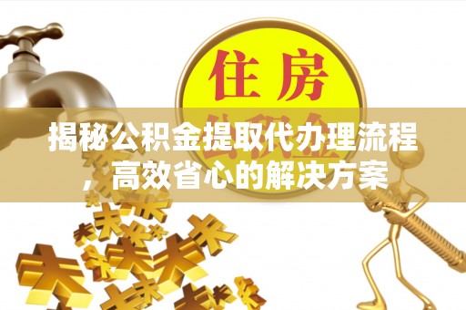 新园揭秘公积金提取代办理流程，高效省心的解决方案