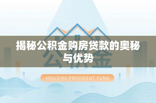 新园揭秘公积金购房贷款的奥秘与优势