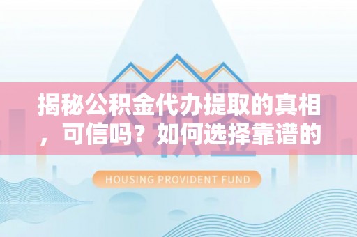新园揭秘公积金代办提取的真相，可信吗？如何选择靠谱的服务商？