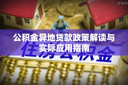 新园公积金异地贷款政策解读与实际应用指南