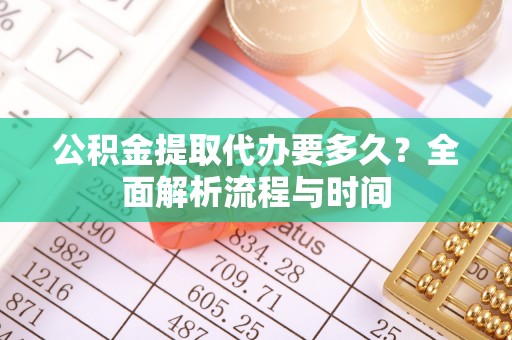 新园公积金提取代办要多久？全面解析流程与时间