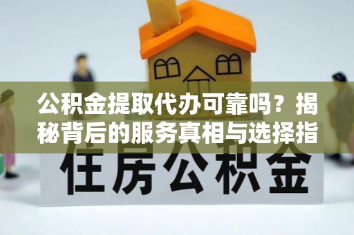 新园公积金提取代办可靠吗？揭秘背后的服务真相与选择指南