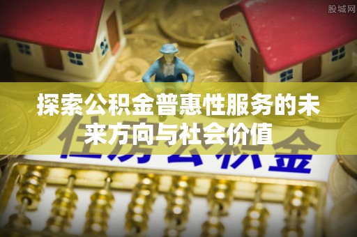新园探索公积金普惠性服务的未来方向与社会价值
