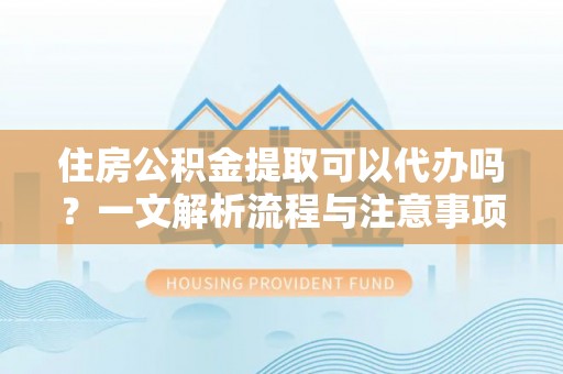 新园住房公积金提取可以代办吗？一文解析流程与注意事项