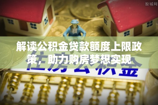 新园解读公积金贷款额度上限政策，助力购房梦想实现