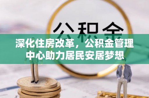 新园深化住房改革，公积金管理中心助力居民安居梦想