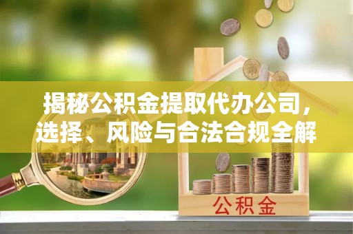 新园揭秘公积金提取代办公司，选择、风险与合法合规全解析