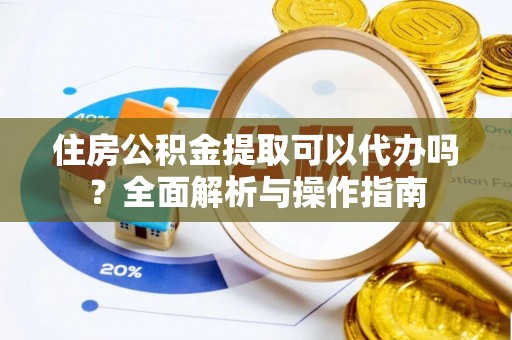 新园住房公积金提取可以代办吗？全面解析与操作指南