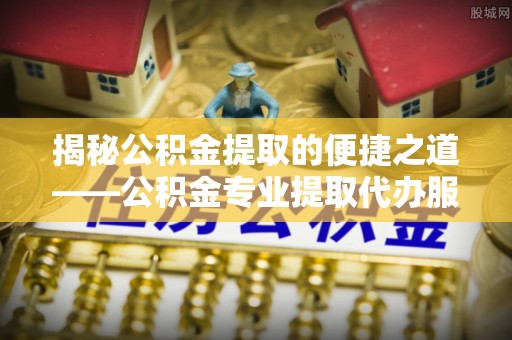 新园揭秘公积金提取的便捷之道——公积金专业提取代办服务解析