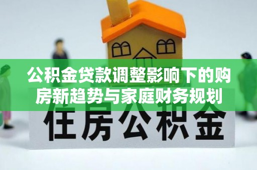 新园公积金贷款调整影响下的购房新趋势与家庭财务规划