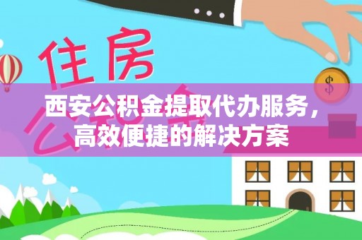 新园西安公积金提取代办服务，高效便捷的解决方案
