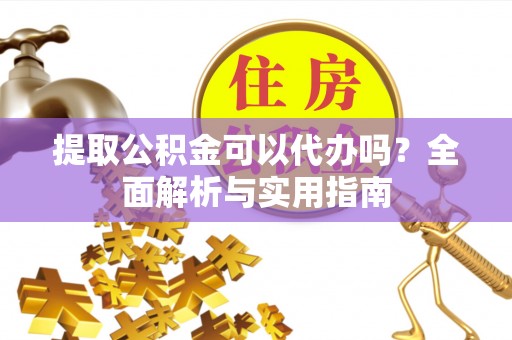 新园提取公积金可以代办吗？全面解析与实用指南