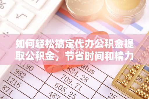 新园如何轻松搞定代办公积金提取公积金，节省时间和精力的秘密武器