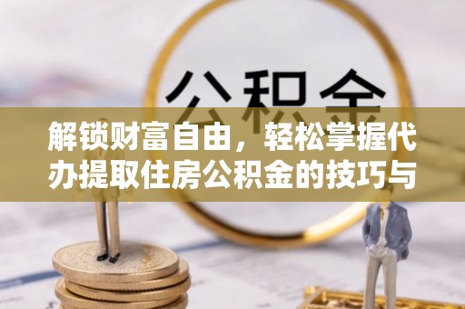 新园解锁财富自由，轻松掌握代办提取住房公积金的技巧与攻略