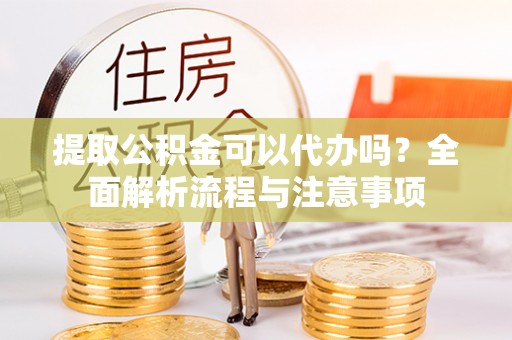 新园提取公积金可以代办吗？全面解析流程与注意事项