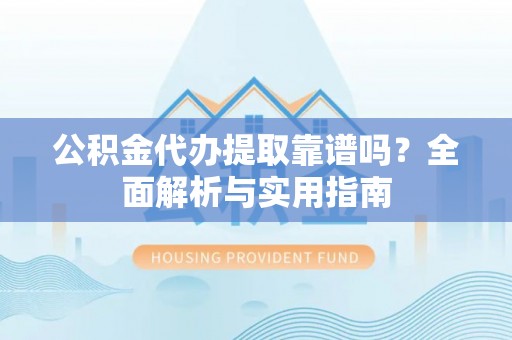 新园公积金代办提取靠谱吗？全面解析与实用指南