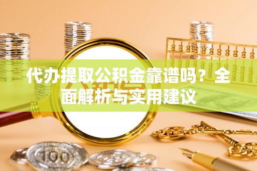 新园代办提取公积金靠谱吗？全面解析与实用建议