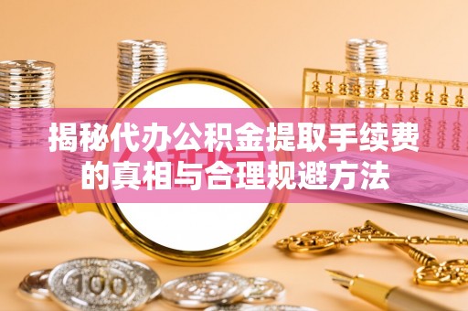 新园揭秘代办公积金提取手续费的真相与合理规避方法