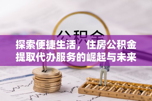 新园探索便捷生活，住房公积金提取代办服务的崛起与未来趋势