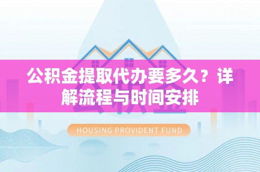 新园公积金提取代办要多久？详解流程与时间安排
