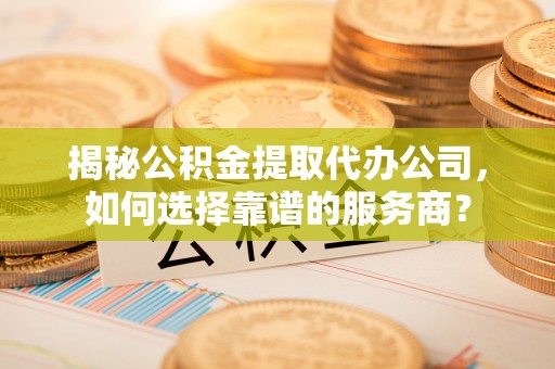 新园揭秘公积金提取代办公司，如何选择靠谱的服务商？
