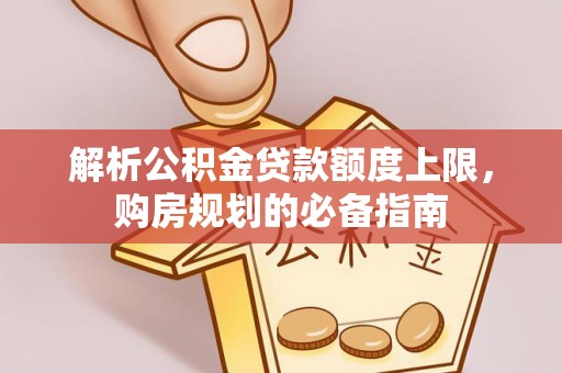 新园解析公积金贷款额度上限，购房规划的必备指南