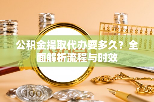 新园公积金提取代办要多久？全面解析流程与时效