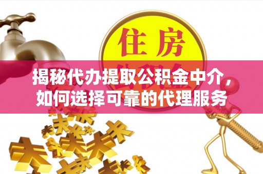 新园揭秘代办提取公积金中介，如何选择可靠的代理服务