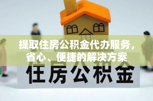 新园提取住房公积金代办服务，省心、便捷的解决方案