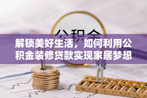 新园解锁美好生活，如何利用公积金装修贷款实现家居梦想
