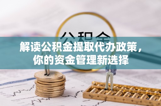 新园解读公积金提取代办政策，你的资金管理新选择